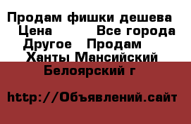 Продам фишки дешева  › Цена ­ 550 - Все города Другое » Продам   . Ханты-Мансийский,Белоярский г.